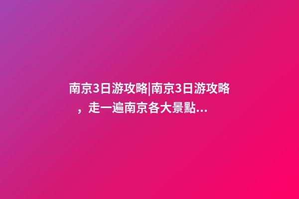 南京3日游攻略|南京3日游攻略，走一遍南京各大景點(diǎn)